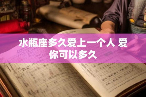 水瓶座多久爱上一个人 爱你可以多久 水瓶座多久爱上一个人 爱你可以多久