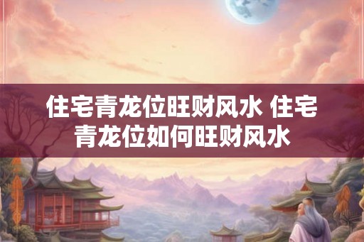 住宅青龙位旺财风水 住宅青龙位如何旺财风水