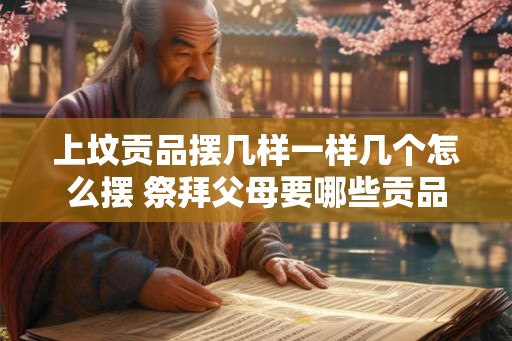 上坟贡品摆几样一样几个怎么摆 祭拜父母要哪些贡品 上坟贡品摆几样一样几个怎么摆 祭拜父母要哪些贡品