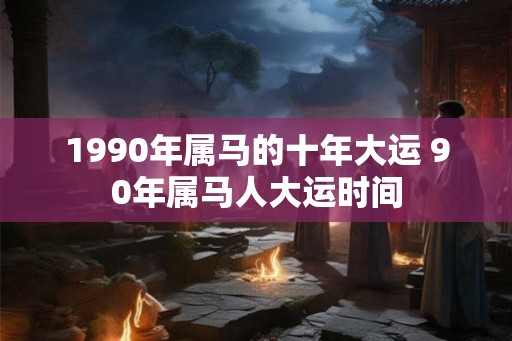 1990年属马的十年大运 90年属马人大运时间