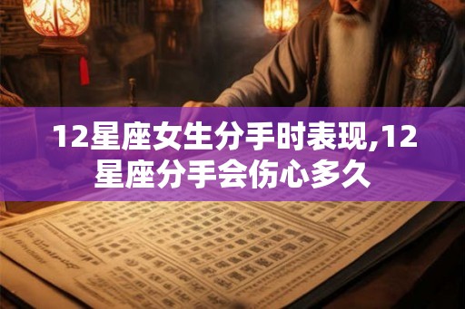 12星座女生分手时表现,12星座分手会伤心多久