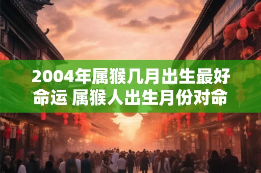 2004年属猴几月出生最好命运 属猴人出生月份对命运有影响吗