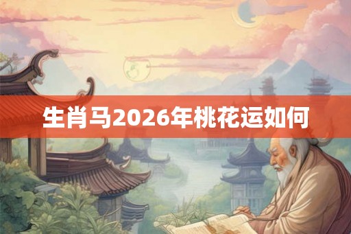 生肖马2026年桃花运如何 生肖马2026年桃花运如何