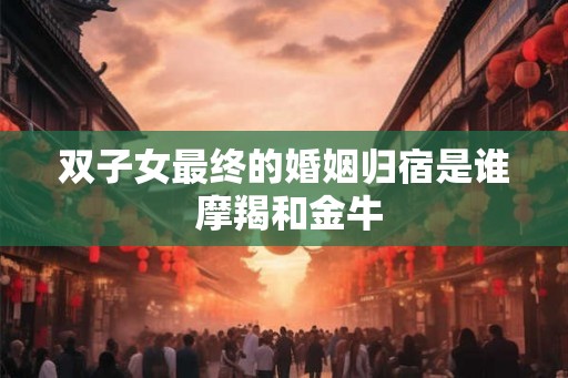 双子女最终的婚姻归宿是谁 摩羯和金牛