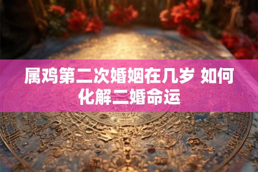 属鸡第二次婚姻在几岁 如何化解二婚命运