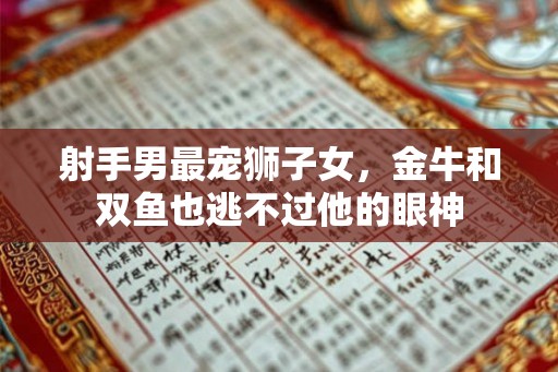 射手男最宠狮子女，金牛和双鱼也逃不过他的眼神