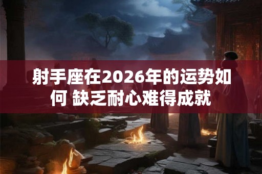 射手座在2026年的运势如何 缺乏耐心难得成就