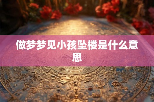 做梦梦见小孩坠楼是什么意思 做梦梦见小孩坠楼是什么意思