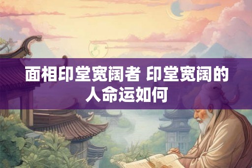 面相印堂宽阔者 印堂宽阔的人命运如何