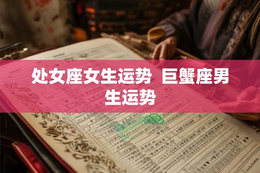 处女座女生运势 巨蟹座男生运势 处女座女生运势 巨蟹座男生运势