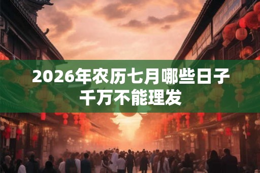 2026年农历七月哪些日子千万不能理发 2026年农历七月哪些日子千万不能理发