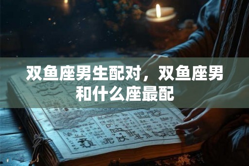 双鱼座男生配对，双鱼座男和什么座最配
