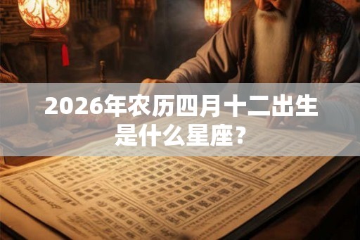 2026年农历四月十二出生是什么星座？