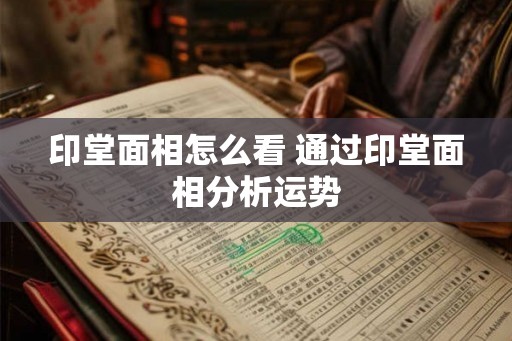 印堂面相怎么看 通过印堂面相分析运势 印堂面相怎么看 通过印堂面相分析运势