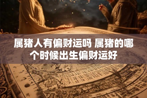 属猪人有偏财运吗 属猪的哪个时候出生偏财运好