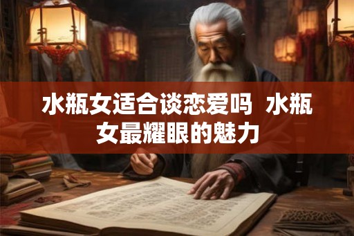 水瓶女适合谈恋爱吗  水瓶女最耀眼的魅力