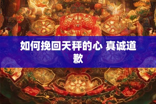 如何挽回天秤的心 真诚道歉 如何挽回天秤的心 真诚道歉