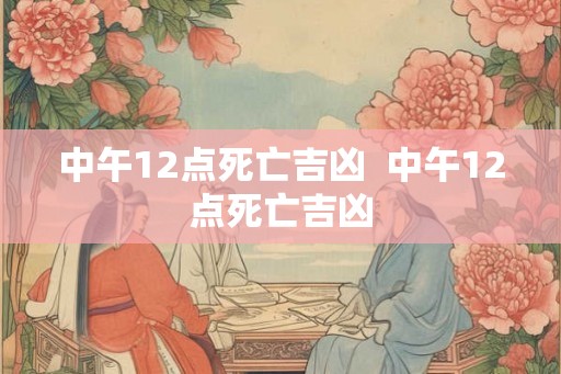 中午12点死亡吉凶  中午12点死亡吉凶