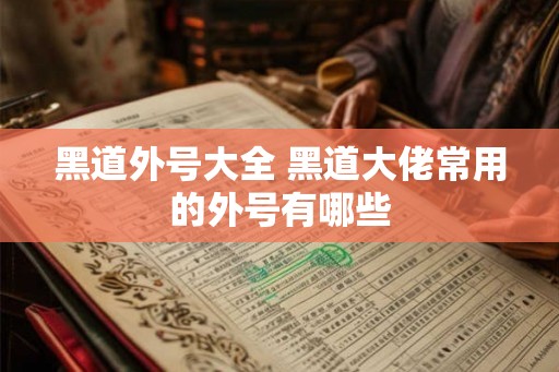 黑道外号大全 黑道大佬常用的外号有哪些