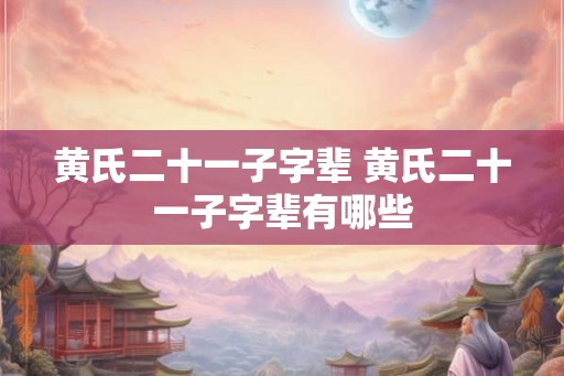 黄氏二十一子字辈 黄氏二十一子字辈有哪些 黄氏二十一子字辈 黄氏二十一子字辈有哪些