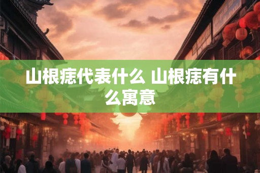 山根痣代表什么 山根痣有什么寓意