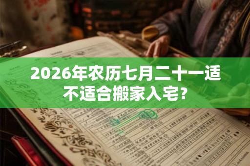 2026年农历七月二十一适不适合搬家入宅？