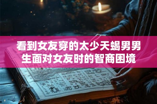 看到女友穿的太少天蝎男男生面对女友时的智商困境