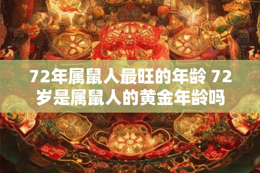 72年属鼠人最旺的年龄 72岁是属鼠人的黄金年龄吗 72年属鼠人最旺的年龄 72岁是属鼠人的黄金年龄吗