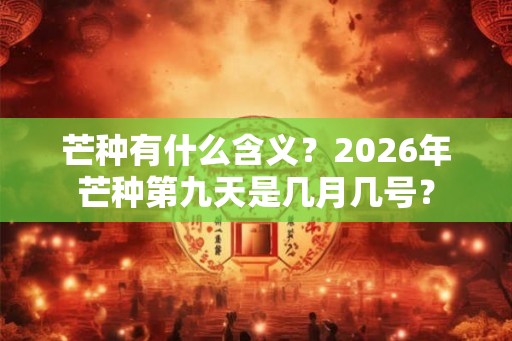 芒种有什么含义？2026年芒种第九天是几月几号？