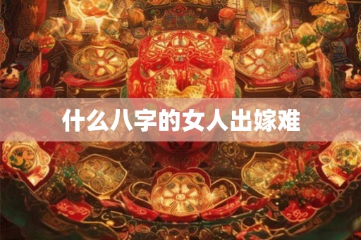 什么八字的女人出嫁难