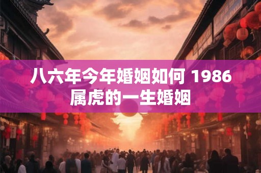 八六年今年婚姻如何 1986属虎的一生婚姻