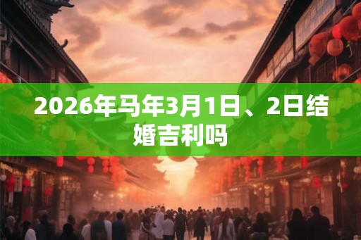 2026年马年3月1日、2日结婚吉利吗 2026年马年3月1日、2日结婚吉利吗