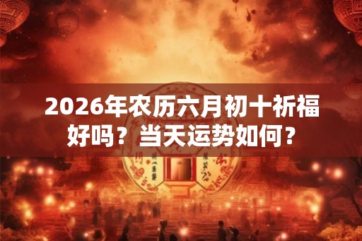 2026年农历六月初十祈福好吗？当天运势如何？