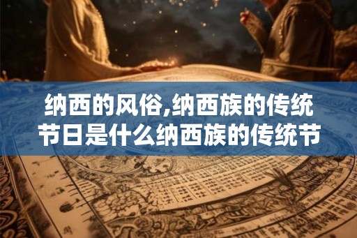 纳西的风俗,纳西族的传统节日是什么纳西族的传统节日介绍