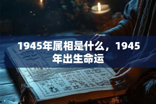 1945年属相是什么,1945年出生命运 1945年属相是什么,1945年出生命运