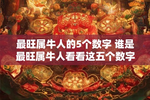 最旺属牛人的5个数字 谁是最旺属牛人看看这五个数字 最旺属牛人的5个数字 谁是最旺属牛人看看这五个数字