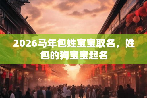2026马年包姓宝宝取名，姓包的狗宝宝起名