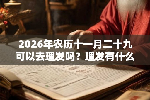 2026年农历十一月二十九可以去理发吗?理发有什么讲究? 2026年农历十一月二十九可以去理发吗?理发有什么讲究?