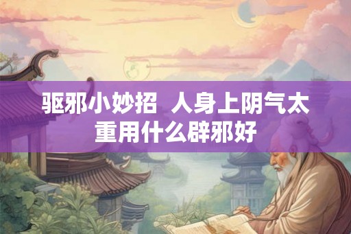 驱邪小妙招  人身上阴气太重用什么辟邪好