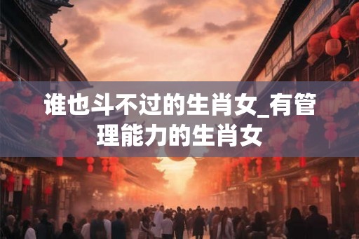 谁也斗不过的生肖女_有管理能力的生肖女