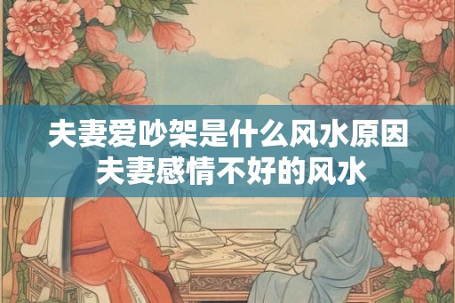 夫妻爱吵架是什么风水原因 夫妻感情不好的风水