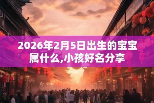 2026年2月5日出生的宝宝属什么,小孩好名分享