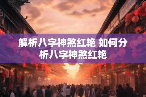 解析八字神煞红艳 如何分析八字神煞红艳
