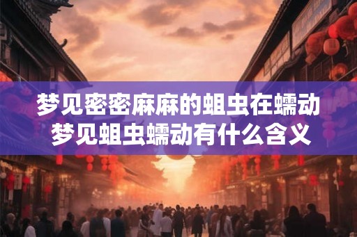 梦见密密麻麻的蛆虫在蠕动 梦见蛆虫蠕动有什么含义 梦见密密麻麻的蛆虫在蠕动 梦见蛆虫蠕动有什么含义