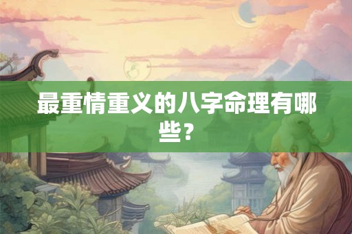 最重情重义的八字命理有哪些？