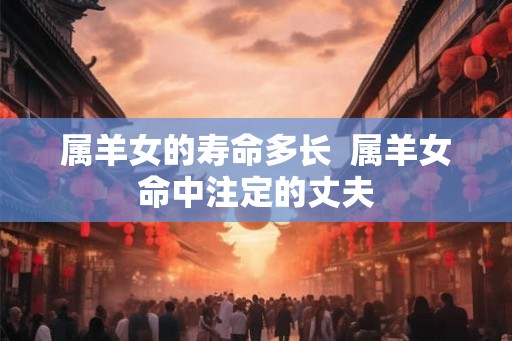 属羊女的寿命多长  属羊女命中注定的丈夫