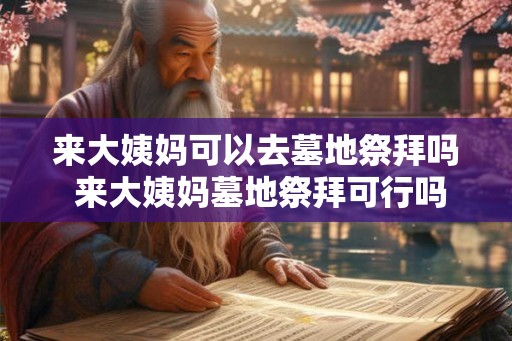 来大姨妈可以去墓地祭拜吗 来大姨妈墓地祭拜可行吗