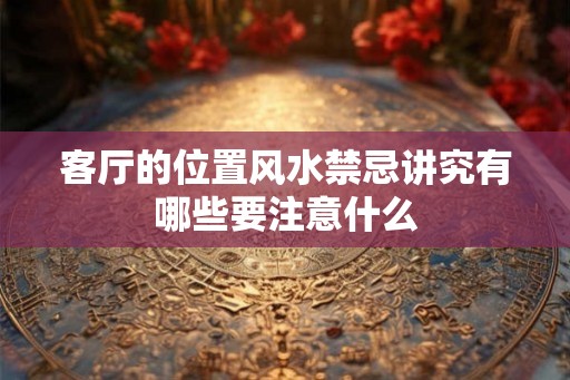 客厅的位置风水禁忌讲究有哪些要注意什么