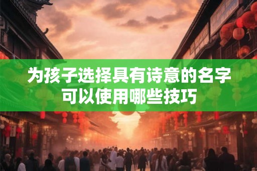 为孩子选择具有诗意的名字可以使用哪些技巧