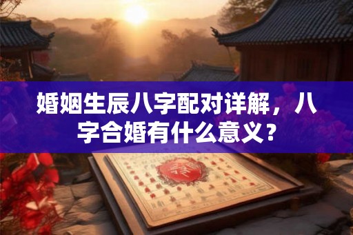 婚姻生辰八字配对详解，八字合婚有什么意义？